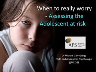 Dr Michael Carr-Gregg
Child and Adolescent Psychologist
@MCG58
When to really worry
- Assessing the
Adolescent at risk -
 