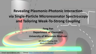1
Feng Pan
Department of Chemistry
University of Wisconsin Madison
Group: https://goldsmith.chem.wisc.edu/
Revealing Plasmonic-Photonic Interaction
via Single-Particle Microresonator Spectroscopy
and Tailoring Weak-To-Strong Coupling
Email: fpan22@wisc.edu
APS March Meeting 2020
March 2-6 Denver, CO
 