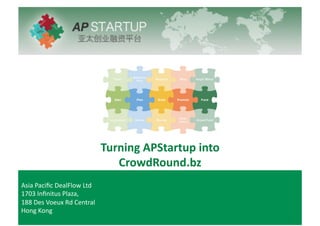 Turning	
  APStartup	
  into	
  
                                              CrowdRound.bz	
  
Asia	
  Paciﬁc	
  DealFlow	
  Ltd	
  
1703	
  Inﬁnitus	
  Plaza,	
  	
  
188	
  Des	
  Voeux	
  Rd	
  Central	
  
Hong	
  Kong	
  
 