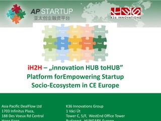 iH2H – „innovation HUB toHUB”
Platform forEmpowering Startup
Socio-Ecosystem in CE Europe
Asia Pacific DealFlow Ltd K36 Innovations Group
1703 Infinitus Plaza, 1 Váci Út
188 Des Voeux Rd Central Tower C, 5/F, WestEnd Office Tower
 