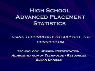 High School  Advanced Placement Statistics    using technology to support  the curriculum Technology Infusion Presentation   Administration of Technology Resources Susan Daniels 