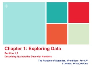 +
Chapter 1: Exploring Data
Section 1.3
Describing Quantitative Data with Numbers
The Practice of Statistics, 4th edition - For AP*
STARNES, YATES, MOORE
 