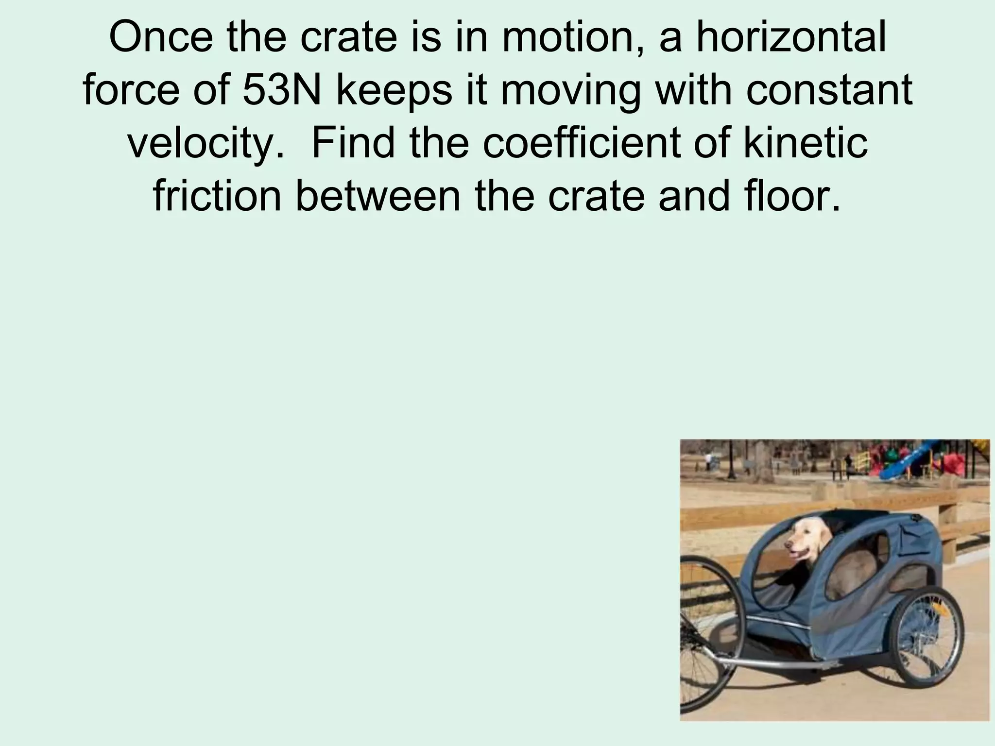 Once the crate is in motion, a horizontal
force of 53N keeps it moving with constant
velocity. Find the coefficient of kinetic
friction between the crate and floor.
 