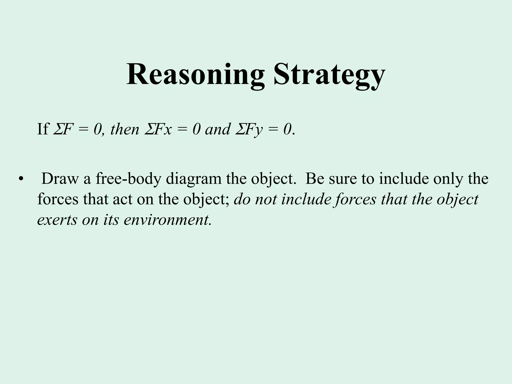 Reasoning Strategy
If F = 0, then Fx = 0 and Fy = 0.
• Draw a free-body diagram the object. Be sure to include only the
forces that act on the object; do not include forces that the object
exerts on its environment.
 