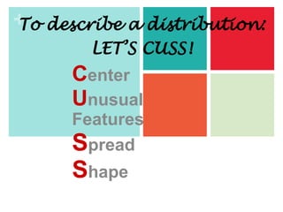 +
Center
Unusual
Features
Spread
Shape
To describe a distribution:
LET’S CUSS!
 