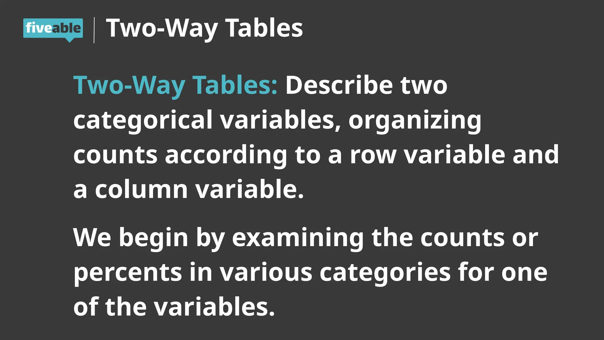 Two-Way Tables
Two-Way Tables: Describe two
categorical variables, organizing
counts according to a row variable and
a column variable.
We begin by examining the counts or
percents in various categories for one
of the variables.
 