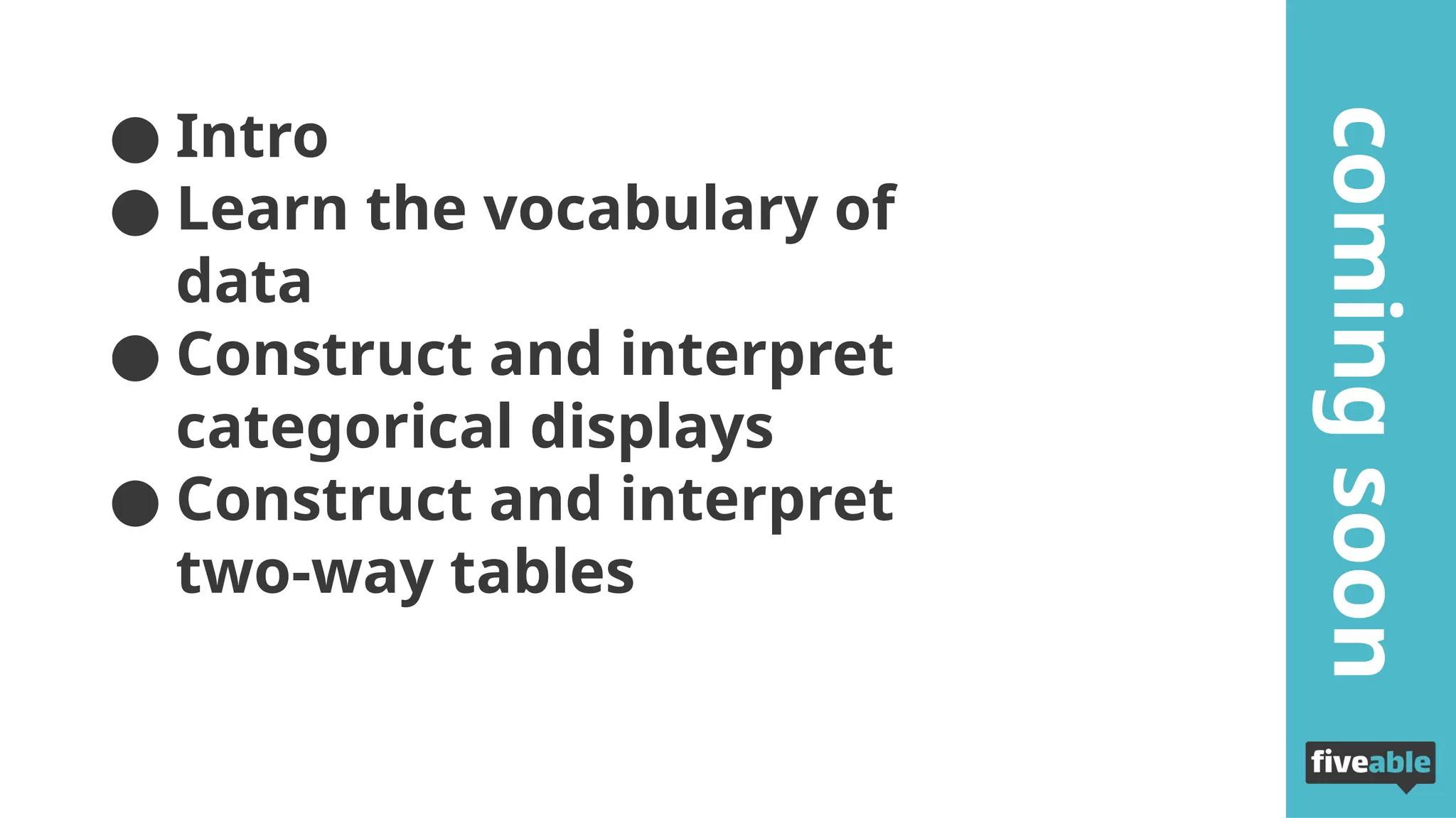 ● Intro
● Learn the vocabulary of
data
● Construct and interpret
categorical displays
● Construct and interpret
two-way tables
in
this
stream
coming
soon
 