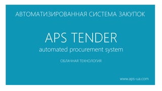 АВТОМАТИЗИРОВАННАЯ СИСТЕМА ЗАКУПОК



       APS TENDER
      automated procurement system
             ОБЛАЧНАЯ ТЕХНОЛОГИЯ




                                   www.aps-ua.com
 
