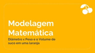 Modelagem
Matemática
Diâmetro x Peso e o Volume de
suco em uma laranja
 