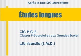 Après le bac STG Mercatique



Études longues

C.P.G.E.
Classes Préparatoires aux Grandes Écoles

Université (L.M.D.)
 