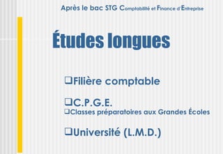 Après le bac STG Comptabilité et Finance d’Entreprise




Études longues
  Filière comptable

  C.P.G.E.
  Classes préparatoires aux Grandes Écoles


  Université (L.M.D.)
 