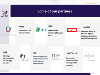 27
Strategic
agreement for
technology
transfer
CNR
Supporting Italian
companies in their
international
development.
ICE
International
network of science
parks
IASP
Partner for
innovation and
risk capital for
startups
INVITALIA
Innovation task
force member
MISE
Some of our partners
SMAUCards
The main event in
Italy for digital,
telecommunication
and ICT innovations
 