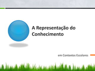A Representação do
Conhecimento


          em Contextos Escolares
 