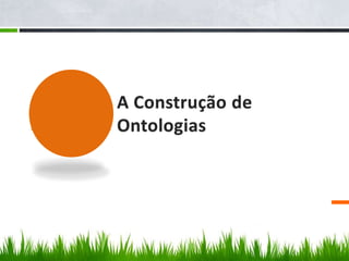 A Construção de
Ontologias
 