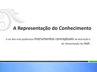 A Representação do Conhecimento
é um dos mais poderosos instrumentos   conceptuais de descrição e
                                          de interpretação do real.
 