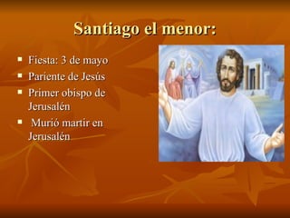 Santiago el menor: Fiesta: 3 de mayo Pariente de Jesús Primer obispo de Jerusalén Murió martir en Jerusalén 