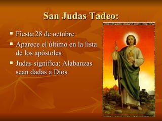 San Judas Tadeo: Fiesta:28 de octubre Aparece el último en la lista de los apóstoles Judas significa: Alabanzas sean dadas a Dios 