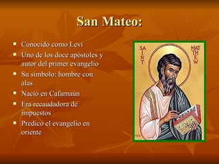San Mateo: Conocido como Leví Uno de los doce apóstoles y autor del primer evangelio Su símbolo: hombre con alas Nació en Cafarnaún Era recaudadora de impuestos Predico el evangelio en oriente 