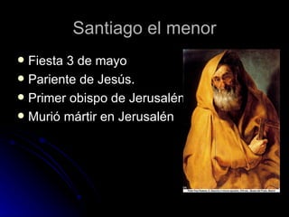 Santiago el menor Fiesta 3 de mayo Pariente de Jesús. Primer obispo de Jerusalén Murió mártir en Jerusalén 