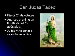 San Judas Tadeo Fiesta 24 de octubre Aparece el ultimo en la lista de los 12 apóstoles. Judas = Alabanzas sean dadas a Dios 