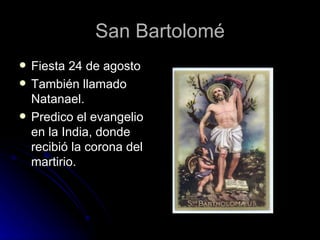San Bartolomé Fiesta 24 de agosto También llamado Natanael. Predico el evangelio en la India, donde recibió la corona del martirio. 