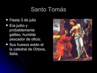 Santo Tomás Fiesta 3 de julio Era judío y probablemente galileo, humilde pescador de oficio. Sus huesos están el la catedral de Ortona, Italia. 