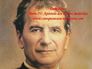 Dom Bosco
Parte IV: Apóstolo dos tempos modernos
www.catequesecasa.wordpress.com
 
