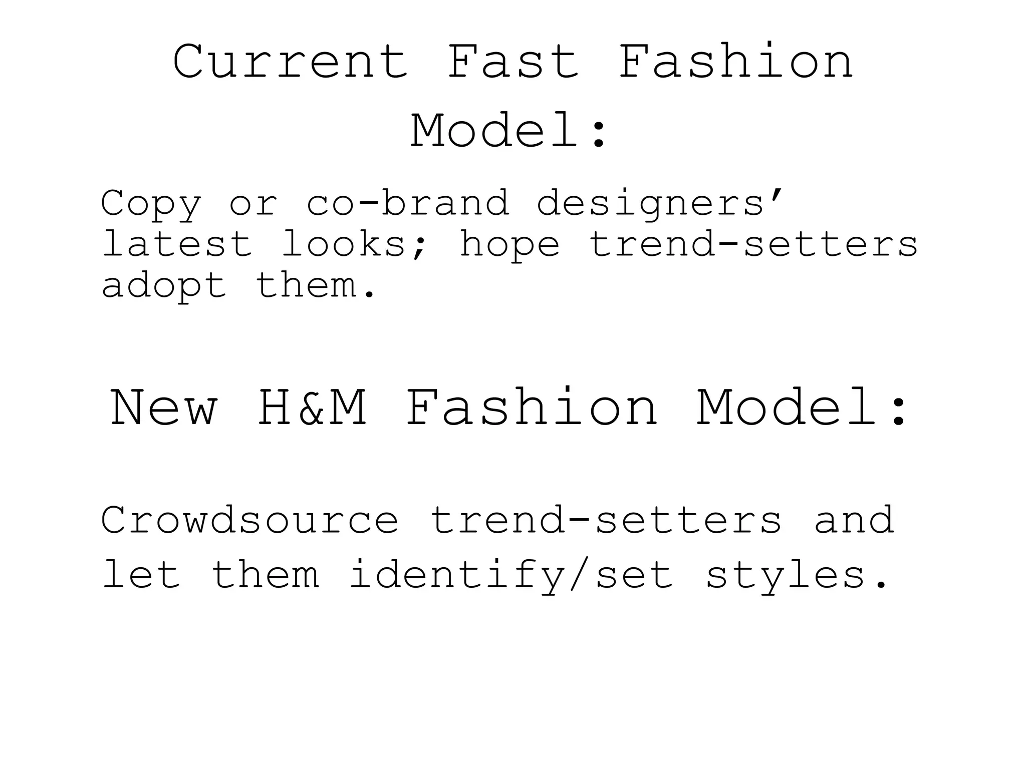 Current Fast Fashion
         Model:
Copy or co-brand designers’
latest looks; hope trend-setters
adopt them.

New H&M Fashion Model:
Crowdsource trend-setters and
let them identify/set styles.
 