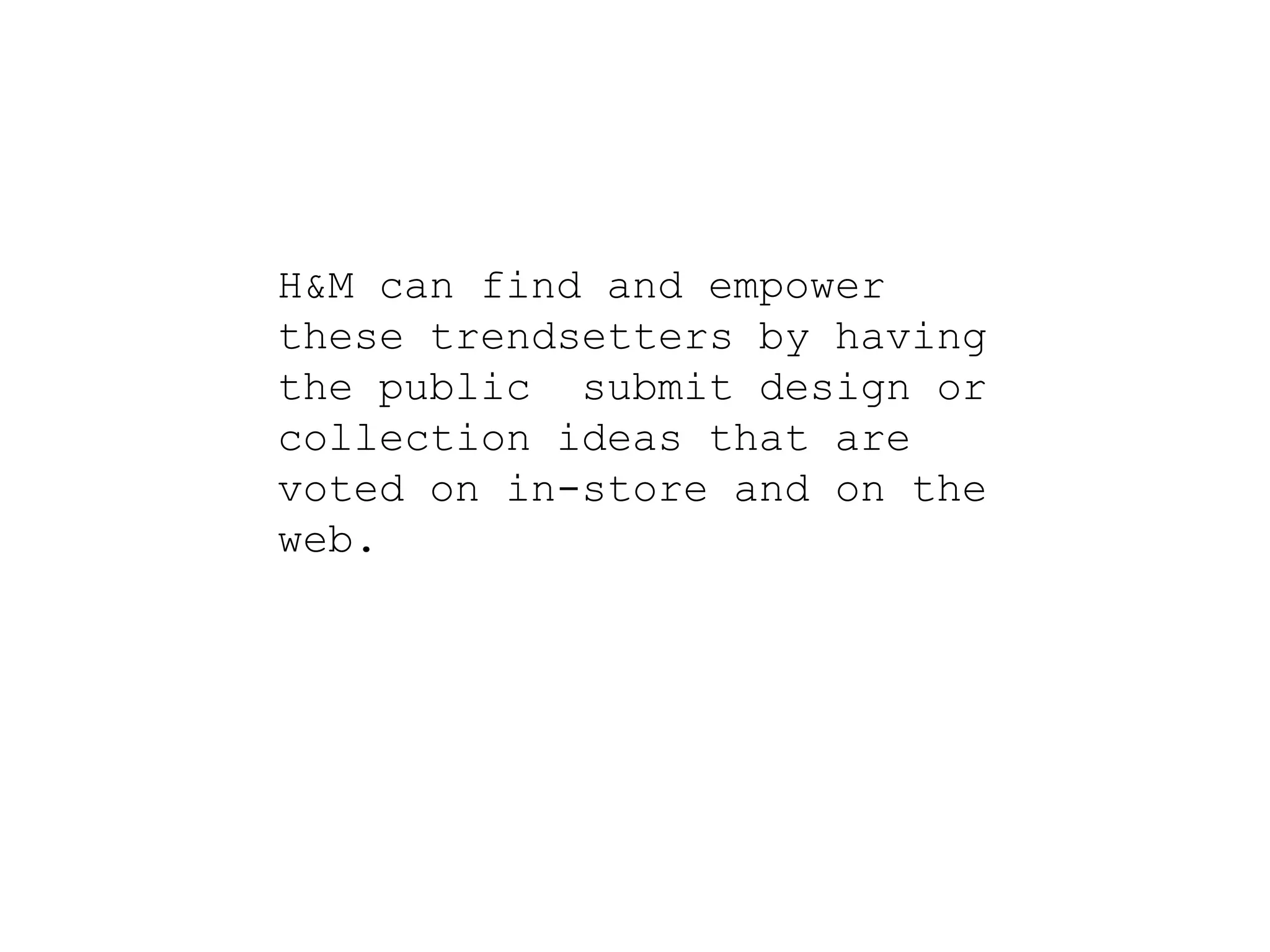 H&M can find and empower
these trendsetters by having
the public submit design or
collection ideas that are
voted on in-store and on the
web.
 