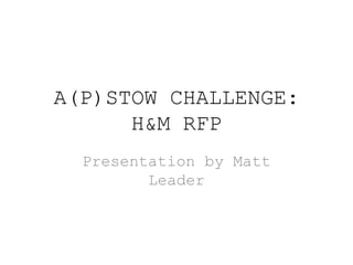 A(P)STOW CHALLENGE:
      H&M RFP
  Presentation by Matt
         Leader
 