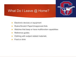 What Do I Leave @ Home?
 Electronic devices or equipment
 Rulers/Scratch Paper/Unapproved Aids
 Watches that beep or have multifunction capabilities
 Reference guides
 Clothing with subject related materials
 Food or drink
 