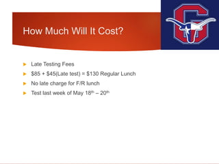 How Much Will It Cost?
 Late Testing Fees
 $85 + $45(Late test) = $130 Regular Lunch
 No late charge for F/R lunch
 Test last week of May 18th – 20th
 