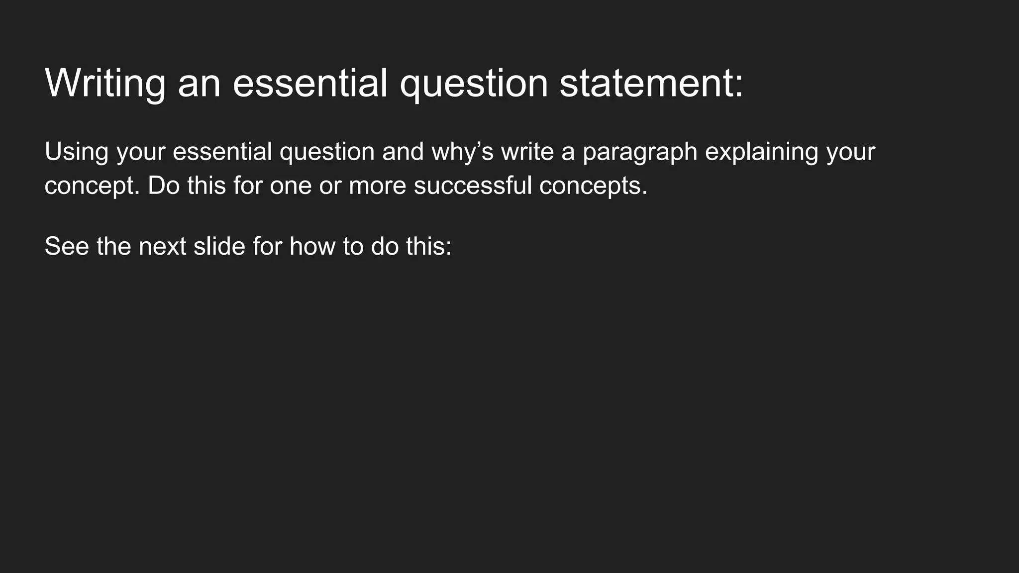 Writing an essential question statement:
Using your essential question and why’s write a paragraph explaining your
concept. Do this for one or more successful concepts.
See the next slide for how to do this:
 