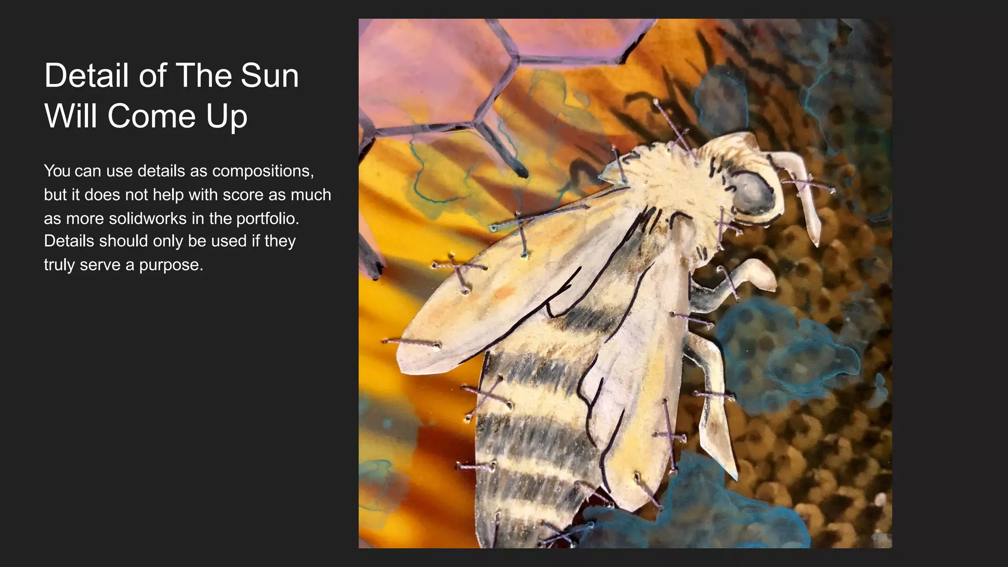 Detail of The Sun
Will Come Up
You can use details as compositions,
but it does not help with score as much
as more solidworks in the portfolio.
Details should only be used if they
truly serve a purpose.
 