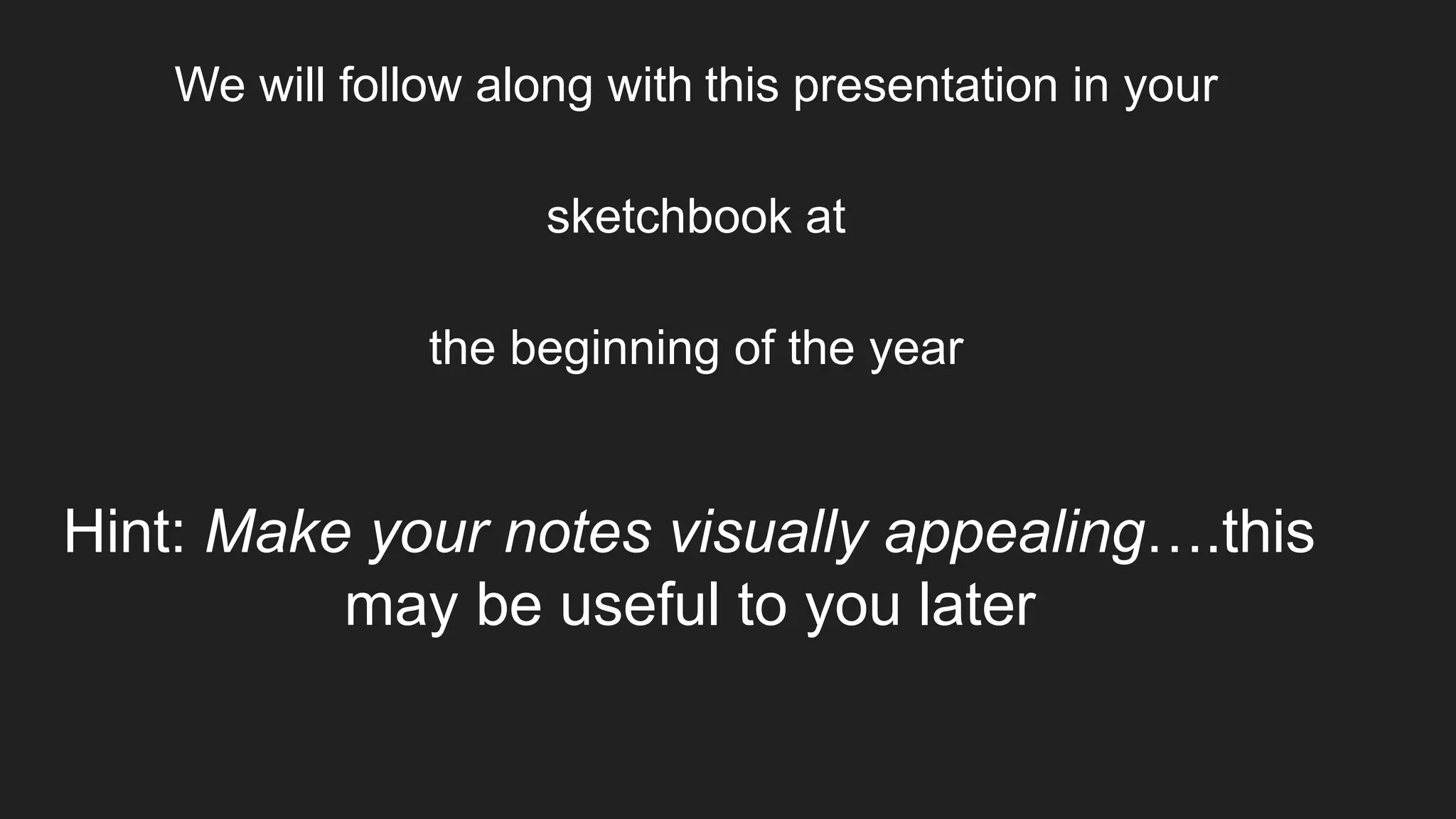 We will follow along with this presentation in your
sketchbook at
the beginning of the year
Hint: Make your notes visually appealing….this
may be useful to you later
 