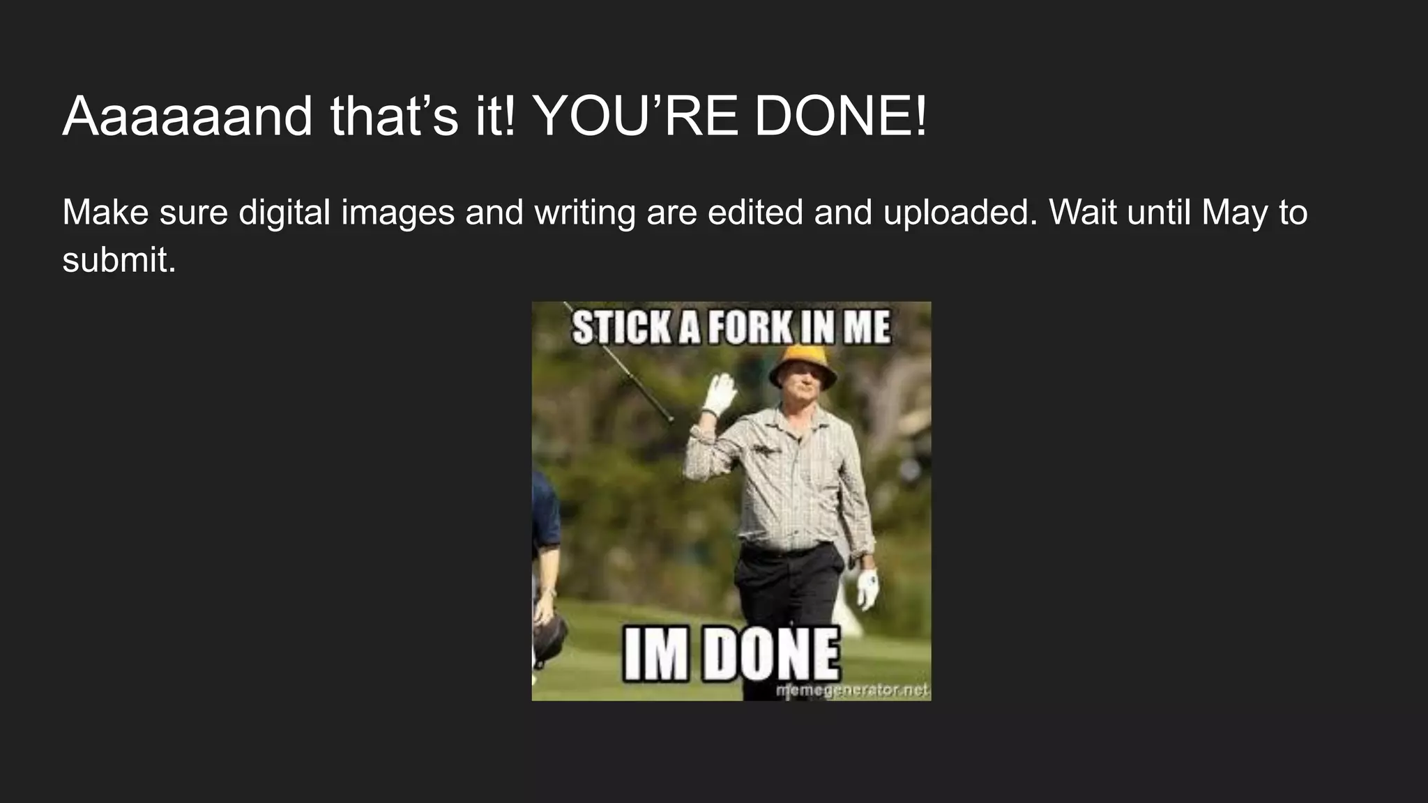 Aaaaaand that’s it! YOU’RE DONE!
Make sure digital images and writing are edited and uploaded. Wait until May to
submit.
 