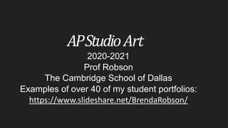 AP	StudioArt
2020-2021
Prof Robson
The Cambridge School of Dallas
Examples of over 40 of my student portfolios:
https://www.slideshare.net/BrendaRobson/
 