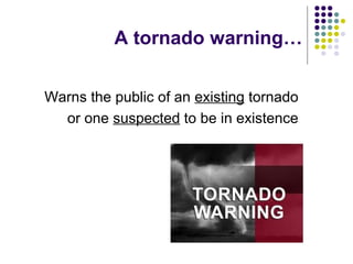 Warns the public of an existing tornado
or one suspected to be in existence
A tornado warning…
 