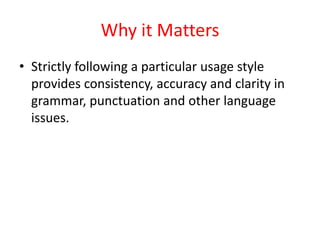 Why it Matters
• Strictly following a particular usage style
provides consistency, accuracy and clarity in
grammar, punctuation and other language
issues.
 