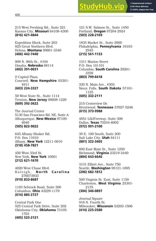 426
215 West Pershing Rd., Suite 221
Kansas City, Missouri 64108-4300
(816) 421-4844
Expedition Block, Suite 203
825 Great Northern Blvd.
Helena, Montana 59601-3340
(406) 442-7440
909 N. 96th St., #104
Omaha, Nebraska 68114
(402) 391-0031
2 Capital Plaza
Concord, New Hampshire 03301-
4911
(603) 224-3327
50 West State St., Suite 1114
Trenton, New Jersey 08608-1220
(609) 392-3622
The Journal Center
5130 San Francisco Rd. NE, Suite A
Albuquerque, New Mexico 87109-
4640
(505) 822-9022
645 Albany-Shaker Rd.
P.O. Box 11010
Albany, New York 12211-0010
(518) 458-7821
450 West 33rd St.
New York, New York 10001
(212) 621-1670
4020 West Chase Blvd.
R a l e i g h , N o r t h C a r o l i n a
276073933
(919) 833-8687
1103 Schrock Road, Suite 300
Columbus, Ohio 43229-1179
(614) 885-2727
Central Park One
525 Central Park Drive, Suite 202
Oklahoma City, Oklahoma 73105-
1703
(405) 525-2121
121 S.W. Salmon St., Suite 1450
Portland, Oregon 97204-2924
(503) 228-2169
1835 Market St., Suite 2000
Philadelphia, Pennsylvania 19103-
2945
(215) 561-1133
1311 Marion Street
P.O. Box 101101
Columbia, South Carolina 29201-
3359
(803) 799-6418
330 N. Main Ave., #303
Sioux Falls, South Dakota 57101-
1125
(605) 332-2111
215 Centerview Dr.
Brentwood, Tennessee 37027-5246
(615) 373-9988
4851 LBJFreeway, Suite 300
Dallas, Texas 75244-6002
(972) 991-2100
30 E. 100 South, Suite 200
Salt Lake City, Utah 84111
(801) 322-3405
600 East Main St., Suite 1250
Richmond, Virginia 23219-2440
(804) 643-6646
3131 Elliott Ave., Suite 750
Seattle, Washington 98121-1095
(206) 682-1812
500 Virginia St. East, Suite 1150
Charleston, West Virginia 25301-
2135
(304) 346-0897
Journal Square
918 N. Fourth St.
Milwaukee, Wisconsin 53203-1506
(414) 225-3580
 