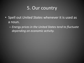 5. Our country
• Spell out United States whenever it is used as
a noun.
– Energy prices in the United States tend to fluctuate
depending on economic activity.
 