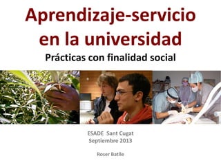 ESADE Sant Cugat
Septiembre 2013
Roser Batlle
Aprendizaje-servicio
en la universidad
Prácticas con finalidad social
 