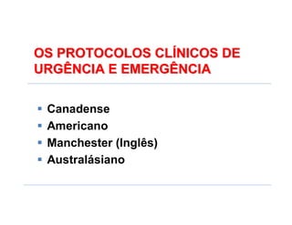 OS PROTOCOLOS CLÍNICOS DE
URGÊNCIA E EMERGÊNCIA
OS PROTOCOLOS CLOS PROTOCOLOS CLÍÍNICOS DENICOS DE
URGÊNCIA E EMERGÊNCIAURGÊNCIA E EMERGÊNCIA
 Canadense
 Americano
 Manchester (Inglês)
 Australásiano
 