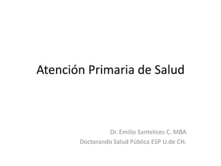 Atención Primaria de Salud

Dr. Emilio Santelices C. MBA
Doctorando Salud Pública ESP U.de CH.

 