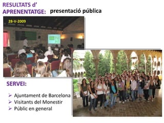 presentació pública
28-V-2009
RESULTATS d’
APRENENTATGE:
SERVEI:
 Ajuntament de Barcelona
 Visitants del Monestir
 Públ...