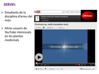 Cinchona
SERVEI:
 Estudiants de la
disciplina d’arreu del
món
 Altres usuaris de
YouTube interessats
en les plantes
medi...