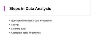 Steps in Data Analysis
• Questionnaire check / Data Preparation
• Coding
• Cleaning data
• Appropiate tools for analysis
 