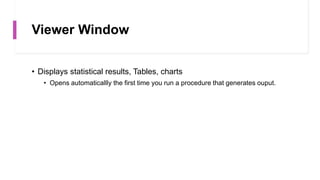 Viewer Window
• Displays statistical results, Tables, charts
• Opens automaticallly the first time you run a procedure that generates ouput.
 