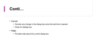 Conti…
• Cancel
• Cancels any change in the dialog box since the last time it opened
• Close thr dialoge box
• Help:
• Provides help about the current dialog box
 