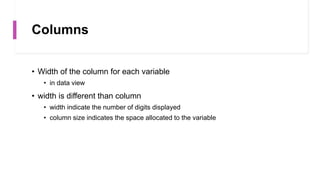 Columns
• Width of the column for each variable
• in data view
• width is different than column
• width indicate the number of digits displayed
• column size indicates the space allocated to the variable
 